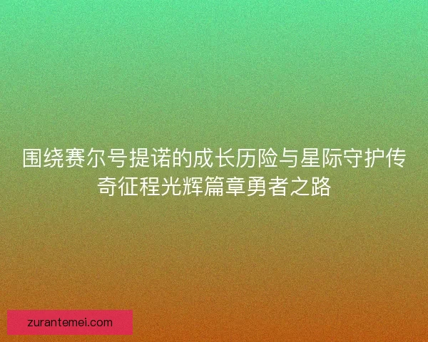 围绕赛尔号提诺的成长历险与星际守护传奇征程光辉篇章勇者之路