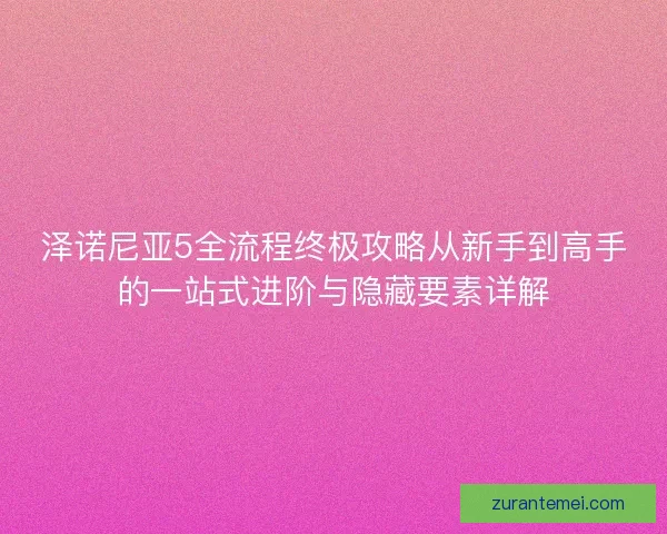 泽诺尼亚5全流程终极攻略从新手到高手的一站式进阶与隐藏要素详解 泽诺尼亚5全流程终极攻略从新手到高手的一站式进阶与隐藏要素详解