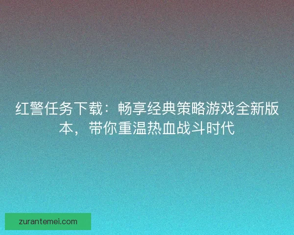 红警任务下载:畅享经典策略游戏全新版本,带你重温热血战斗时代 红警任务下载:畅享经典策略游戏全新版本,带你重温热血战斗时代
