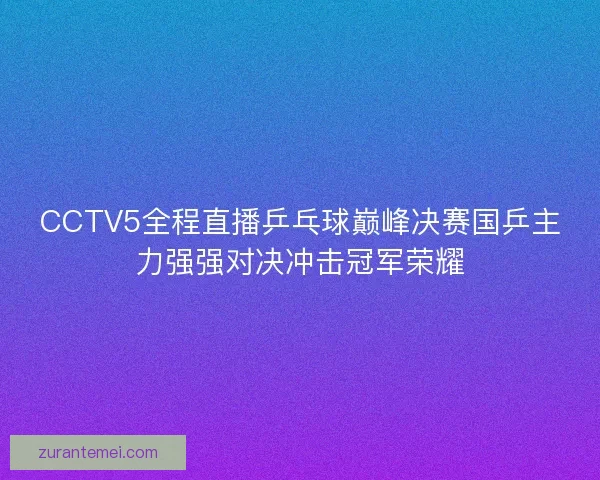 CCTV5全程直播乒乓球巅峰决赛国乒主力强强对决冲击冠军荣耀