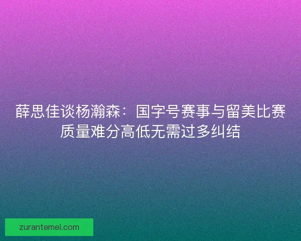 薛思佳谈杨瀚森:国字号赛事与留美比赛质量难分高低无需过多纠结 薛思佳谈杨瀚森:国字号赛事与留美比赛质量难分高低无需过多纠结