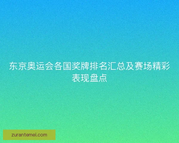 东京奥运会各国奖牌排名汇总及赛场精彩表现盘点 东京奥运会各国奖牌排名汇总及赛场精彩表现盘点