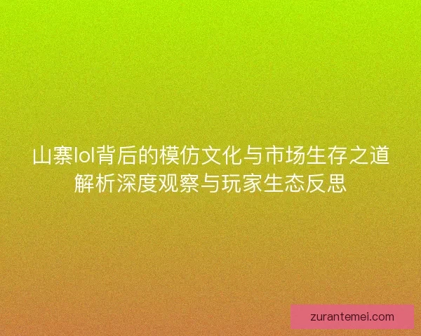 山寨lol背后的模仿文化与市场生存之道解析深度观察与玩家生态反思