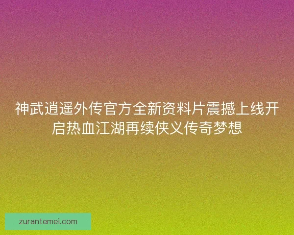 神武逍遥外传官方全新资料片震撼上线开启热血江湖再续侠义传奇梦想