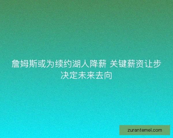 詹姆斯或为续约湖人降薪 关键薪资让步决定未来去向