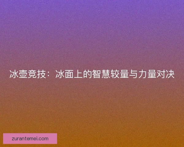 冰壶竞技：冰面上的智慧较量与力量对决