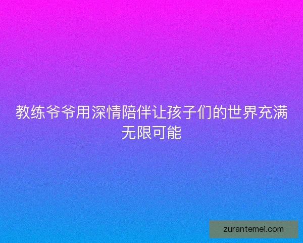 教练爷爷用深情陪伴让孩子们的世界充满无限可能