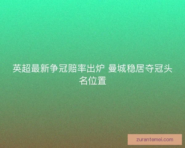 英超最新争冠赔率出炉 曼城稳居夺冠头名位置