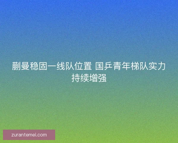 蒯曼稳固一线队位置 国乒青年梯队实力持续增强