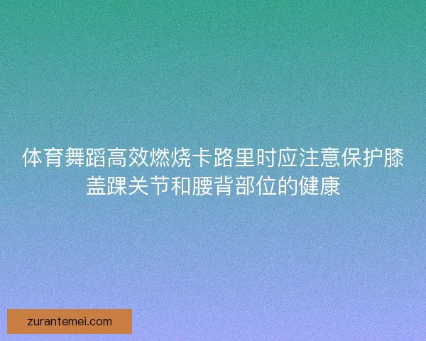 体育舞蹈高效燃烧卡路里时应注意保护膝盖踝关节和腰背部位的健康