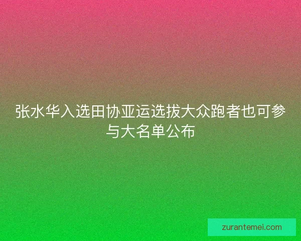 张水华入选田协亚运选拔大众跑者也可参与大名单公布