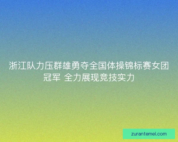 浙江队力压群雄勇夺全国体操锦标赛女团冠军 全力展现竞技实力