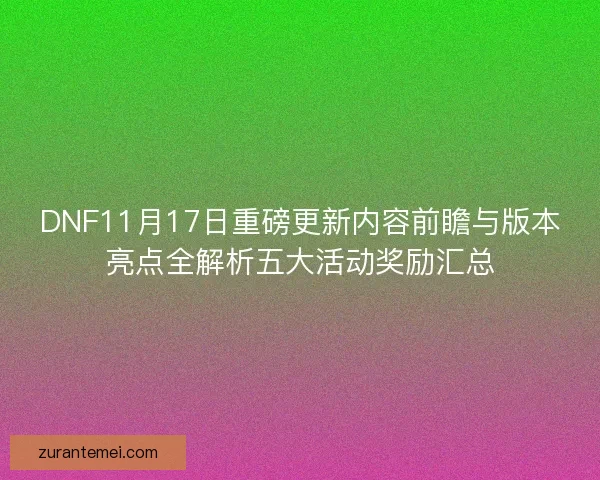 DNF11月17日重磅更新内容前瞻与版本亮点全解析五大活动奖励汇总 DNF11月17日重磅更新内容前瞻与版本亮点全解析五大活动奖励汇总