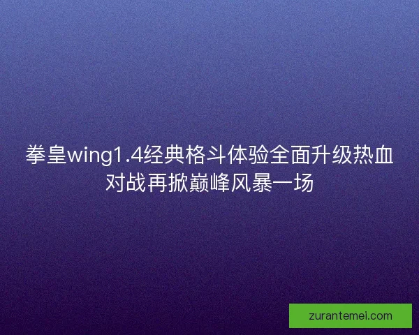 拳皇wing1.4经典格斗体验全面升级热血对战再掀巅峰风暴一场 拳皇wing1.4经典格斗体验全面升级热血对战再掀巅峰风暴一场