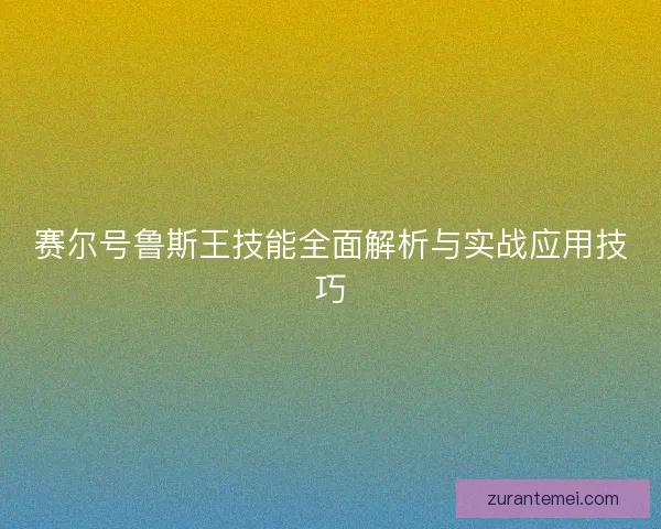 赛尔号鲁斯王技能全面解析与实战应用技巧