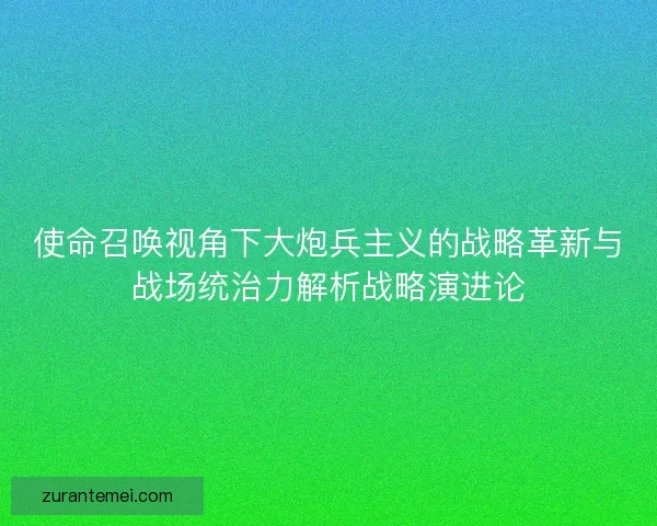 使命召唤视角下大炮兵主义的战略革新与战场统治力解析战略演进论