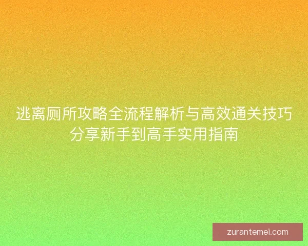 逃离厕所攻略全流程解析与高效通关技巧分享新手到高手实用指南