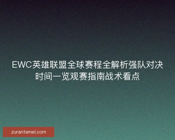 EWC英雄联盟全球赛程全解析强队对决时间一览观赛指南战术看点 EWC英雄联盟全球赛程全解析强队对决时间一览观赛指南战术看点
