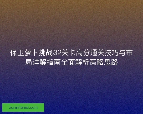 保卫萝卜挑战32关卡高分通关技巧与布局详解指南全面解析策略思路