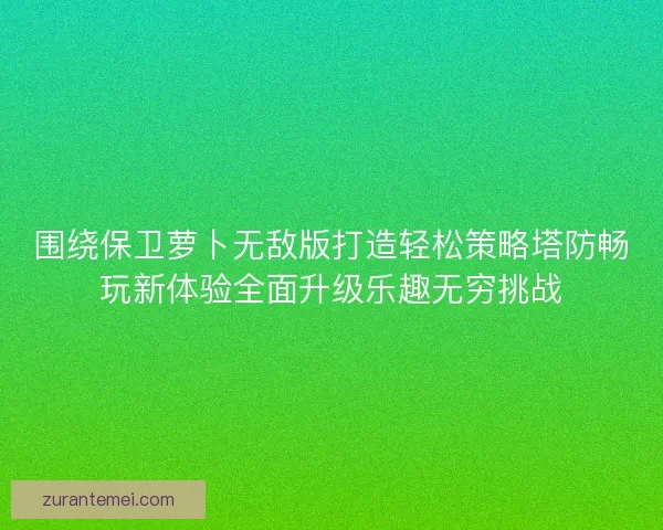 围绕保卫萝卜无敌版打造轻松策略塔防畅玩新体验全面升级乐趣无穷挑战 围绕保卫萝卜无敌版打造轻松策略塔防畅玩新体验全面升级乐趣无穷挑战