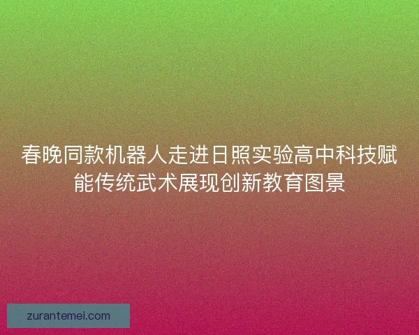 春晚同款机器人走进日照实验高中科技赋能传统武术展现创新教育图景