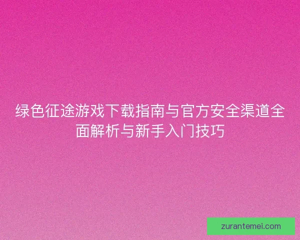 绿色征途游戏下载指南与官方安全渠道全面解析与新手入门技巧 绿色征途游戏下载指南与官方安全渠道全面解析与新手入门技巧