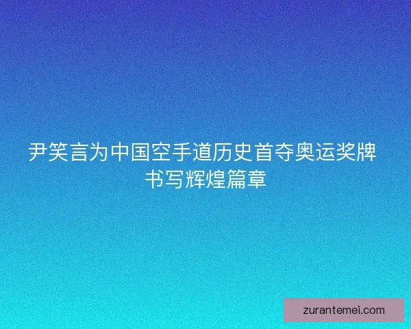 尹笑言为中国空手道历史首夺奥运奖牌 书写辉煌篇章