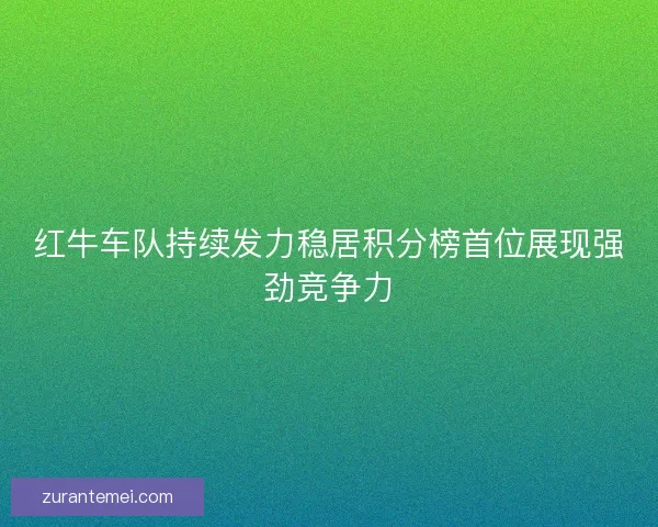 红牛车队持续发力稳居积分榜首位展现强劲竞争力