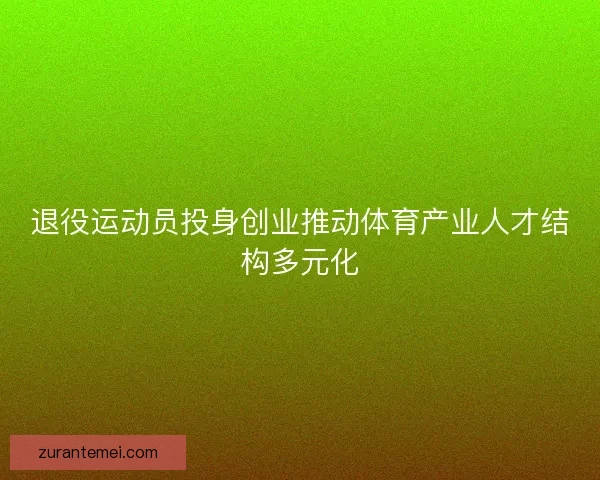 退役运动员投身创业推动体育产业人才结构多元化