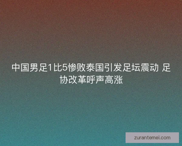 中国男足1比5惨败泰国引发足坛震动 足协改革呼声高涨