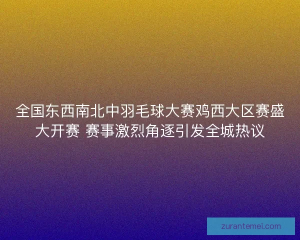 全国东西南北中羽毛球大赛鸡西大区赛盛大开赛 赛事激烈角逐引发全城热议 全国东西南北中羽毛球大赛鸡西大区赛盛大开赛 赛事激烈角逐引发全城热议