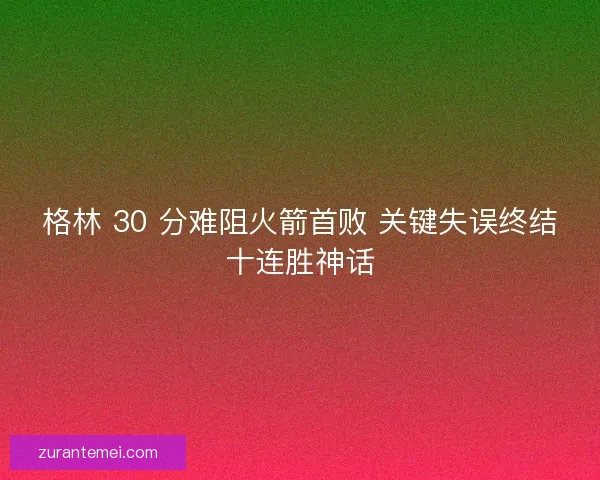 格林 30 分难阻火箭首败 关键失误终结十连胜神话