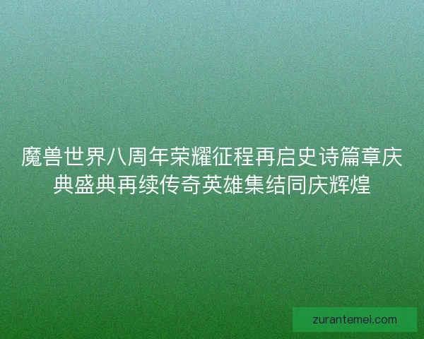魔兽世界八周年荣耀征程再启史诗篇章庆典盛典再续传奇英雄集结同庆辉煌 魔兽世界八周年荣耀征程再启史诗篇章庆典盛典再续传奇英雄集结同庆辉煌