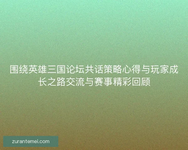 围绕英雄三国论坛共话策略心得与玩家成长之路交流与赛事精彩回顾 围绕英雄三国论坛共话策略心得与玩家成长之路交流与赛事精彩回顾